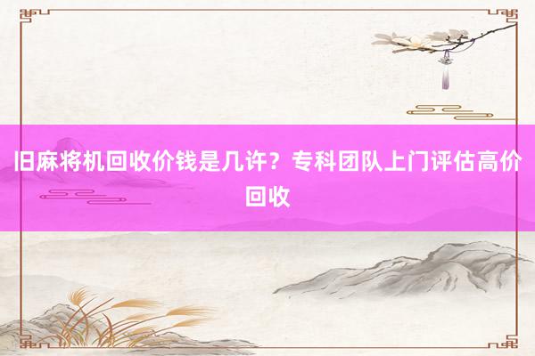 旧麻将机回收价钱是几许？专科团队上门评估高价回收